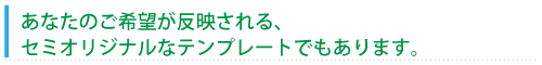 あなたのご希望が反映される、セミオリジナルなテンプレートでもあります。