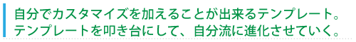 自分でカスタマイズを加えることが出来るテンプレート。テンプレートを叩き台にして、自分流に進化させていく。